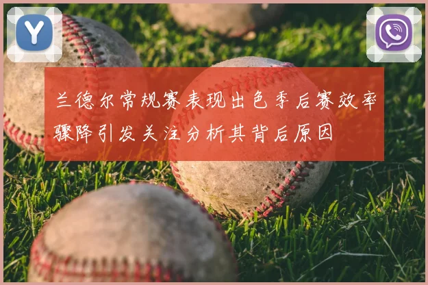 兰德尔常规赛表现出色季后赛效率骤降引发关注分析其背后原因