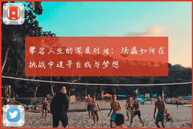 攀岩人生的深度对话：杨磊如何在挑战中追寻自我与梦想