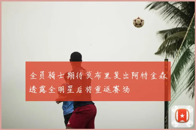 全员骑士期待莫布里复出阿特金森透露全明星后将重返赛场
