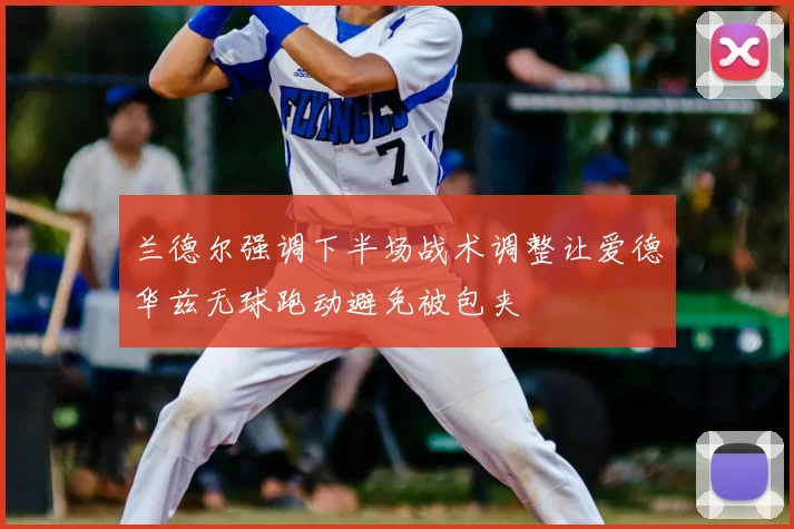 兰德尔强调下半场战术调整让爱德华兹无球跑动避免被包夹
