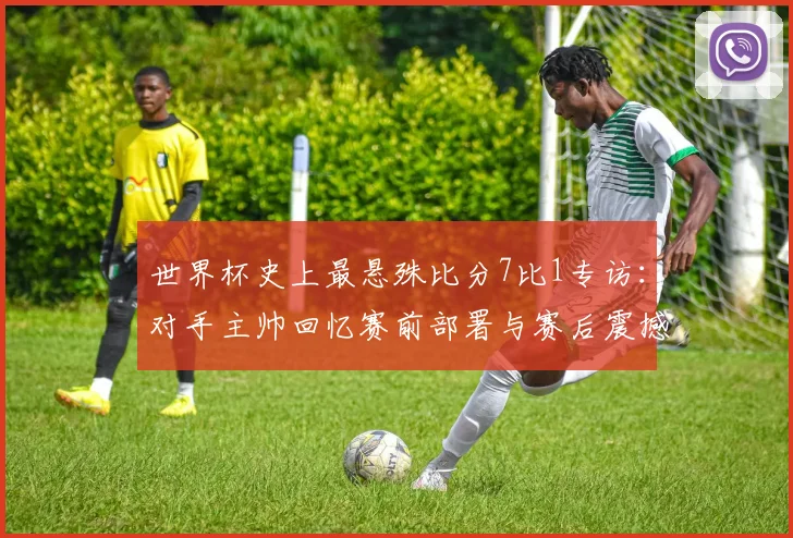 世界杯史上最悬殊比分7比1专访：对手主帅回忆赛前部署与赛后震撼