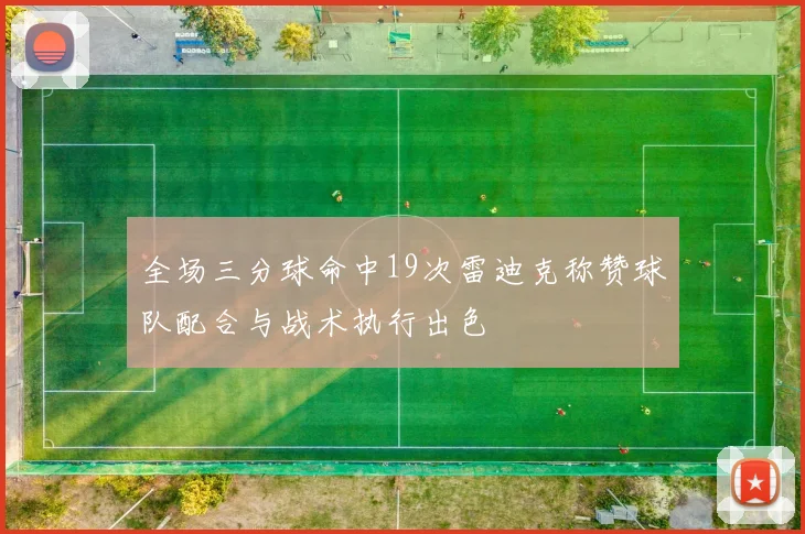 全场三分球命中19次雷迪克称赞球队配合与战术执行出色
