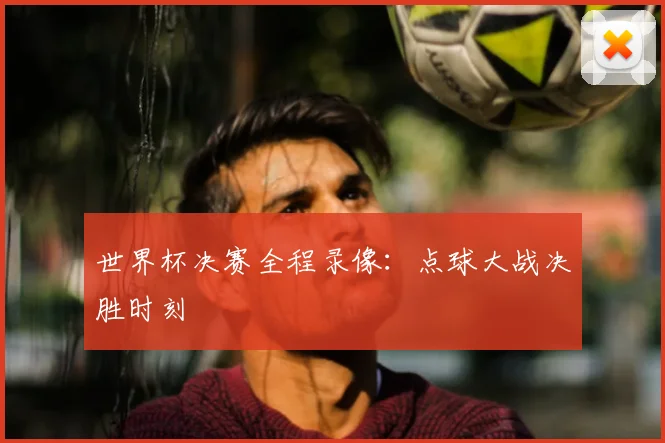 世界杯决赛全程录像:点球大战决胜时刻