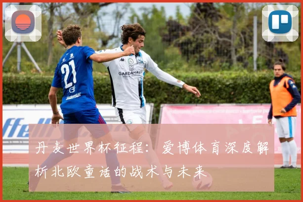 丹麦世界杯征程：爱博体育深度解析北欧童话的战术与未来