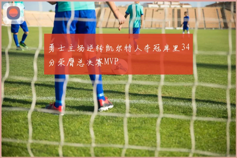 勇士主场逆转凯尔特人夺冠库里34分荣膺总决赛MVP