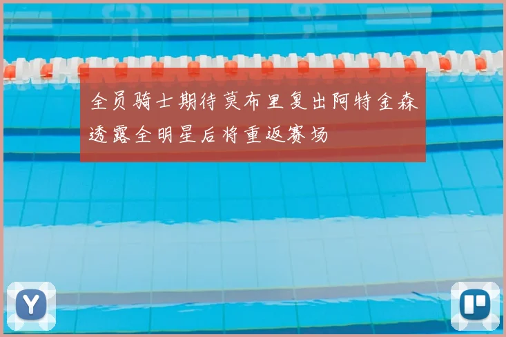 全员骑士期待莫布里复出阿特金森透露全明星后将重返赛场