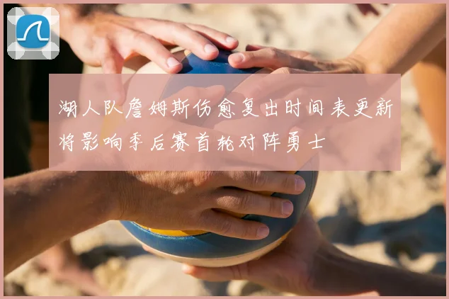 湖人队詹姆斯伤愈复出时间表更新将影响季后赛首轮对阵勇士