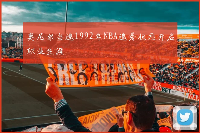 奥尼尔当选1992年NBA选秀状元开启职业生涯