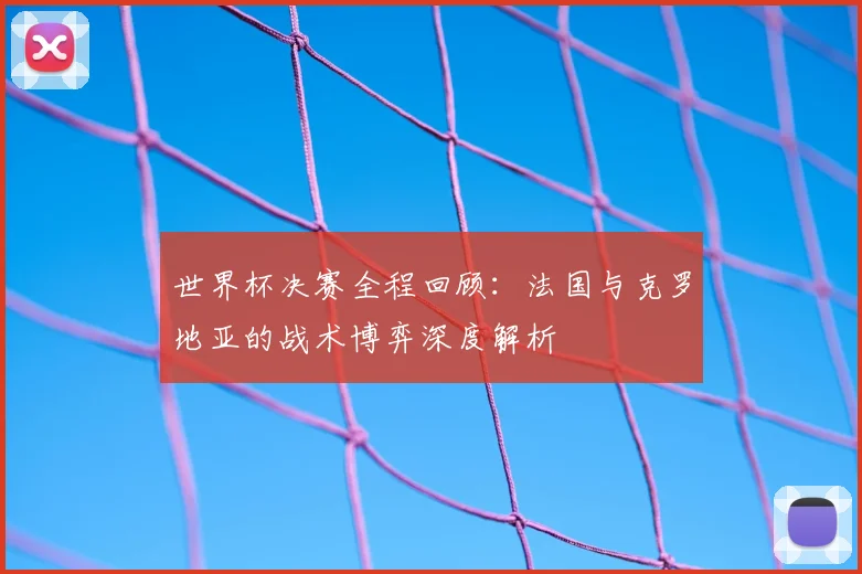 世界杯决赛全程回顾：法国与克罗地亚的战术博弈深度解析