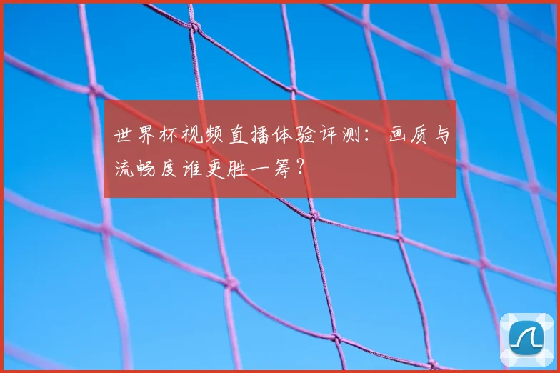 世界杯视频直播体验评测：画质与流畅度谁更胜一筹？