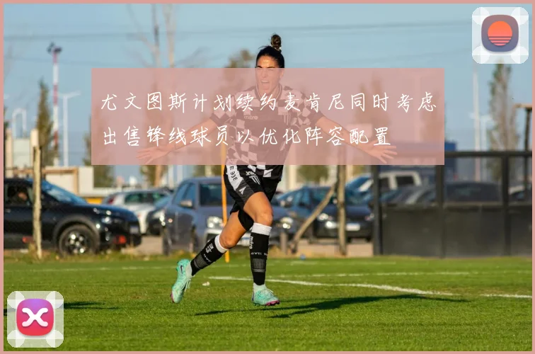 尤文图斯计划续约麦肯尼同时考虑出售锋线球员以优化阵容配置
