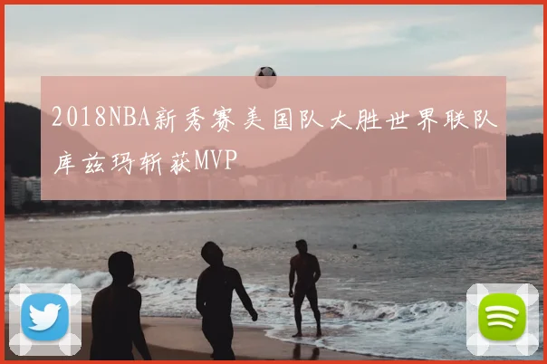 2018NBA新秀赛美国队大胜世界联队库兹玛斩获MVP