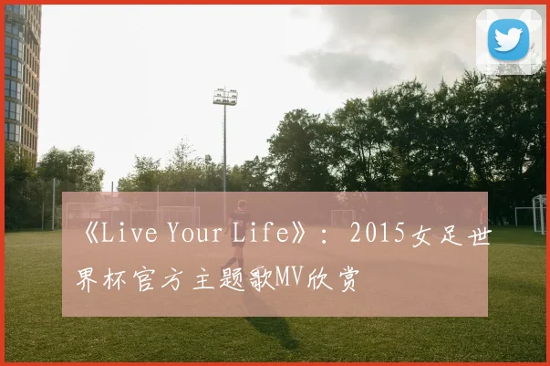 《Live Your Life》:2015女足世界杯官方主题歌MV欣赏