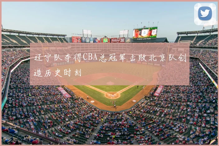 辽宁队夺得CBA总冠军击败北京队创造历史时刻