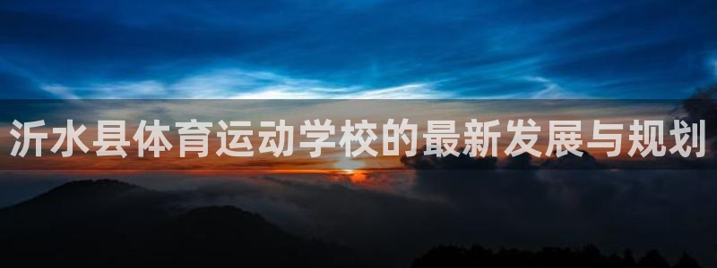 3377体育骗了多少人：沂水县体育运动学校的最新发展与规划
